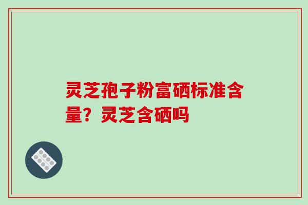 灵芝孢子粉富硒标准含量？灵芝含硒吗
