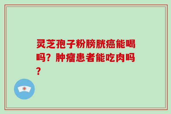 灵芝孢子粉膀胱能喝吗？患者能吃肉吗？