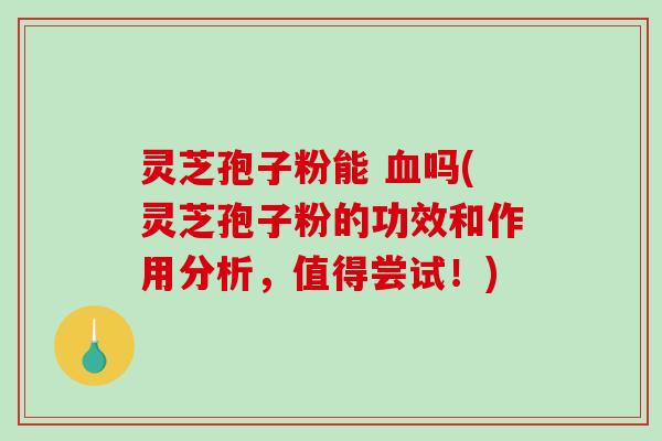 灵芝孢子粉能 吗(灵芝孢子粉的功效和作用分析，值得尝试！)