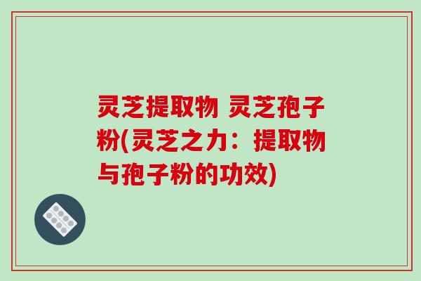 灵芝提取物 灵芝孢子粉(灵芝之力：提取物与孢子粉的功效)