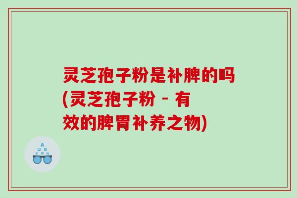 灵芝孢子粉是补脾的吗(灵芝孢子粉 - 有效的脾胃补养之物)