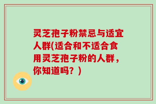灵芝孢子粉禁忌与适宜人群(适合和不适合食用灵芝孢子粉的人群，你知道吗？)