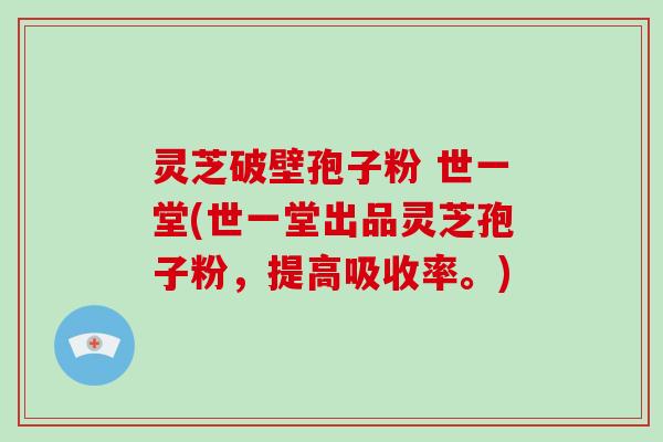 灵芝破壁孢子粉 世一堂(世一堂出品灵芝孢子粉，提高吸收率。)