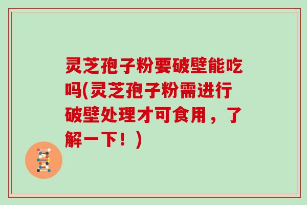 灵芝孢子粉要破壁能吃吗(灵芝孢子粉需进行破壁处理才可食用，了解一下！)