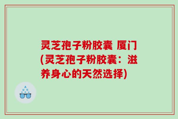 灵芝孢子粉胶囊 厦门(灵芝孢子粉胶囊：滋养身心的天然选择)
