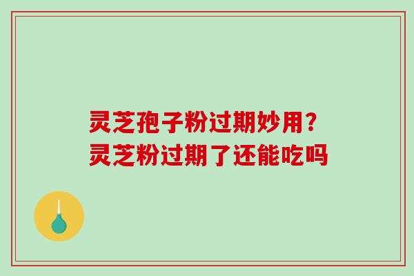 灵芝孢子粉过期妙用？灵芝粉过期了还能吃吗