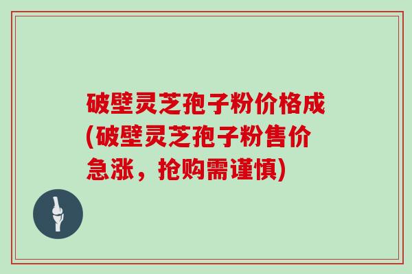 破壁灵芝孢子粉价格成(破壁灵芝孢子粉售价急涨，抢购需谨慎)