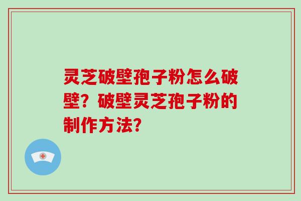 灵芝破壁孢子粉怎么破壁？破壁灵芝孢子粉的制作方法？