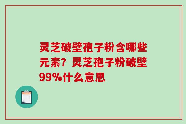 灵芝破壁孢子粉含哪些元素？灵芝孢子粉破壁99%什么意思