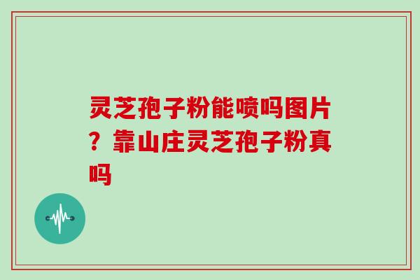 灵芝孢子粉能喷吗图片？靠山庄灵芝孢子粉真吗