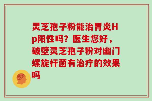 灵芝孢子粉能Hp阳性吗？医生您好，破壁灵芝孢子粉对幽门螺旋杆菌有的效果吗