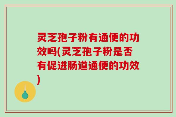灵芝孢子粉有通便的功效吗(灵芝孢子粉是否有促进肠道通便的功效)