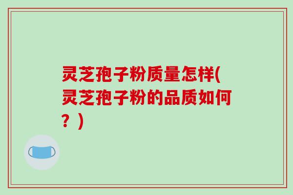 灵芝孢子粉质量怎样(灵芝孢子粉的品质如何？)