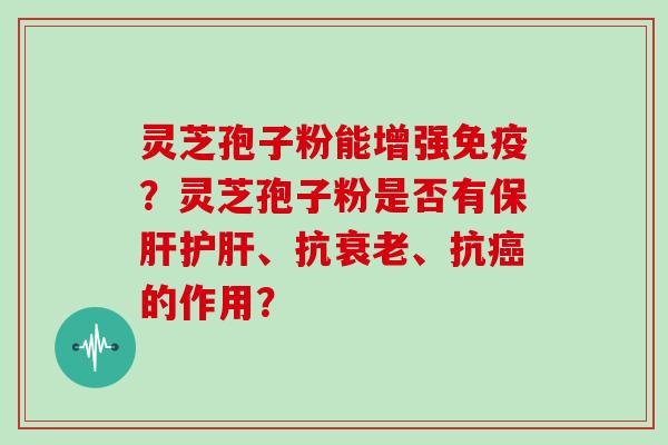 灵芝孢子粉能增强免疫？灵芝孢子粉是否有、抗、抗的作用？