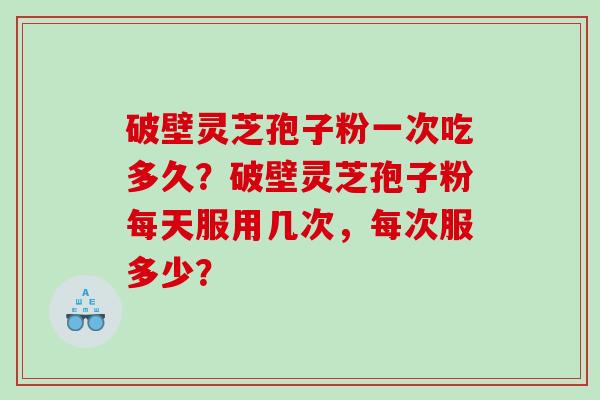 破壁灵芝孢子粉一次吃多久？破壁灵芝孢子粉每天服用几次，每次服多少？