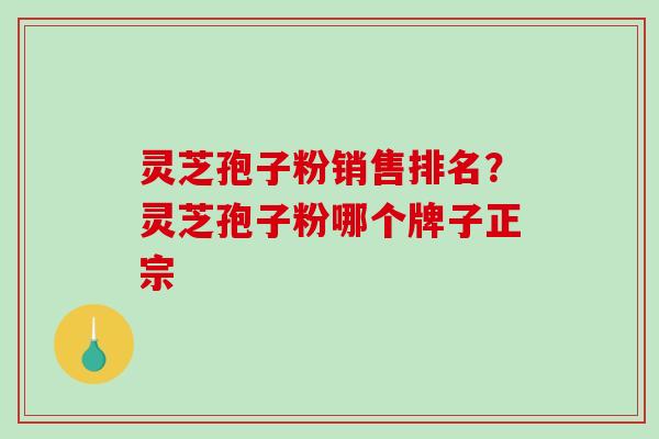 灵芝孢子粉销售排名？灵芝孢子粉哪个牌子正宗