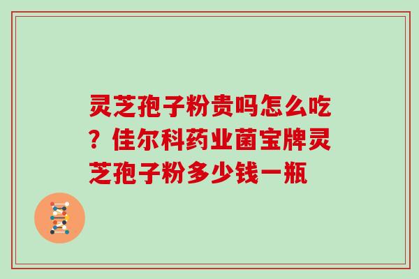 灵芝孢子粉贵吗怎么吃？佳尔科药业菌宝牌灵芝孢子粉多少钱一瓶
