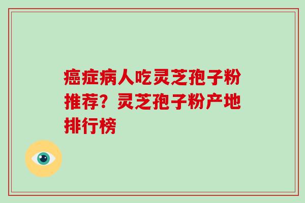 症人吃灵芝孢子粉推荐？灵芝孢子粉产地排行榜
