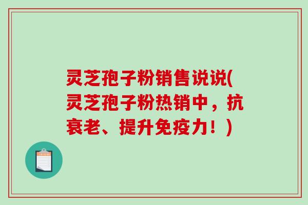 灵芝孢子粉销售说说(灵芝孢子粉热销中，抗、提升免疫力！)