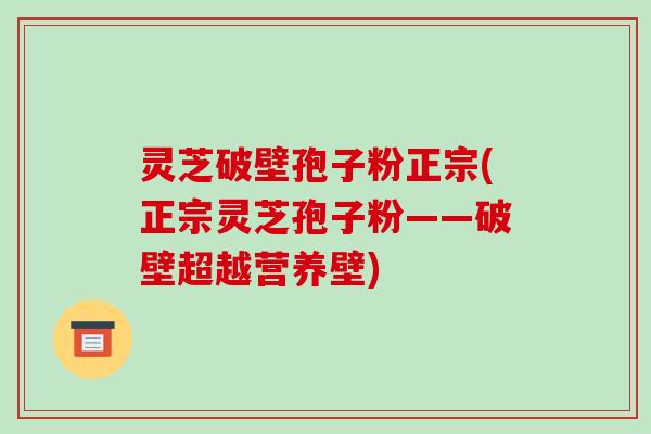 灵芝破壁孢子粉正宗(正宗灵芝孢子粉——破壁超越营养壁)