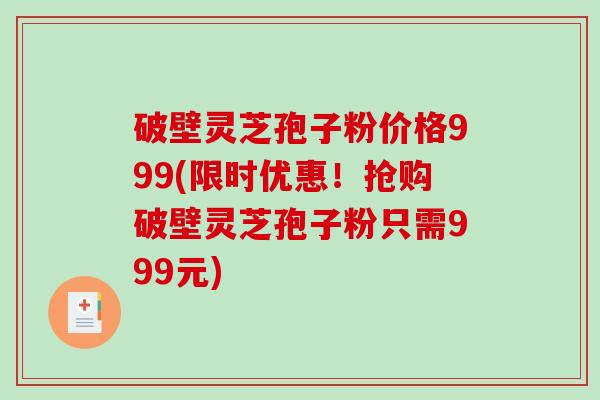 破壁灵芝孢子粉价格999(限时优惠！抢购破壁灵芝孢子粉只需999元)