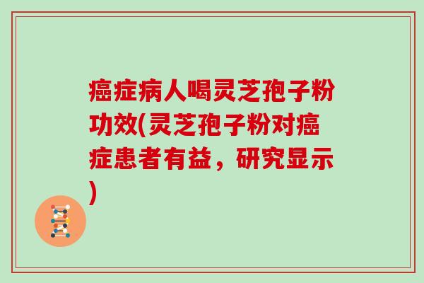 症人喝灵芝孢子粉功效(灵芝孢子粉对症患者有益，研究显示)