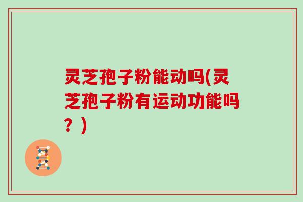 灵芝孢子粉能动吗(灵芝孢子粉有运动功能吗？)