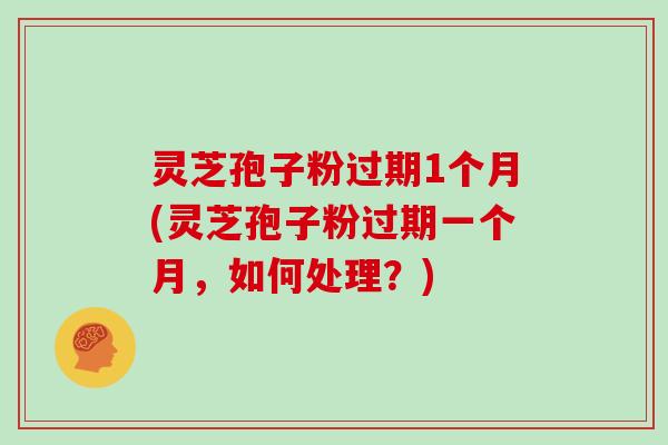 灵芝孢子粉过期1个月(灵芝孢子粉过期一个月，如何处理？)