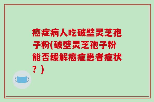 症人吃破壁灵芝孢子粉(破壁灵芝孢子粉能否缓解症患者症状？)