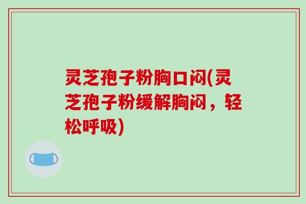 灵芝孢子粉胸口闷(灵芝孢子粉缓解胸闷，轻松)
