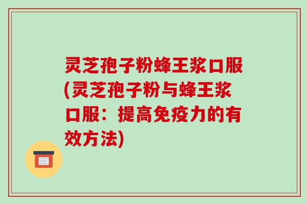 灵芝孢子粉蜂王浆口服(灵芝孢子粉与蜂王浆口服：提高免疫力的有效方法)