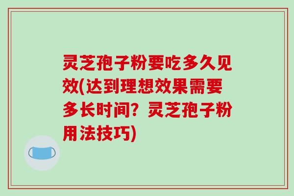 灵芝孢子粉要吃多久见效(达到理想效果需要多长时间？灵芝孢子粉用法技巧)
