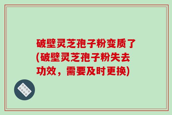 破壁灵芝孢子粉变质了(破壁灵芝孢子粉失去功效，需要及时更换)