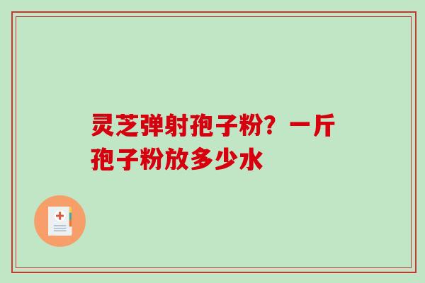 灵芝弹射孢子粉？一斤孢子粉放多少水