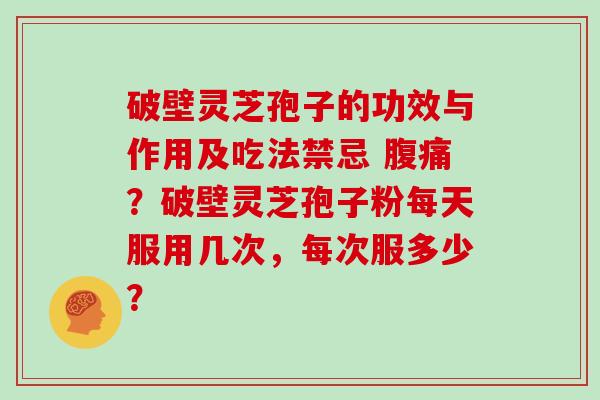 破壁灵芝孢子的功效与作用及吃法禁忌 腹痛？破壁灵芝孢子粉每天服用几次，每次服多少？