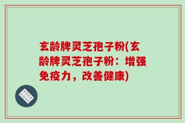 玄龄牌灵芝孢子粉(玄龄牌灵芝孢子粉：增强免疫力，改善健康)