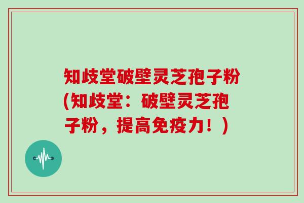 知歧堂破壁灵芝孢子粉(知歧堂：破壁灵芝孢子粉，提高免疫力！)