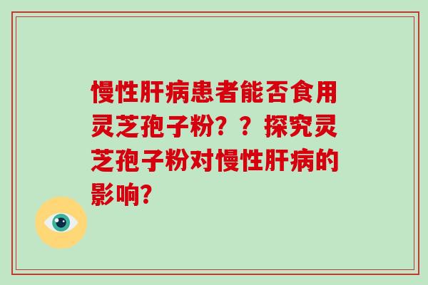 慢性患者能否食用灵芝孢子粉？？探究灵芝孢子粉对慢性的影响？