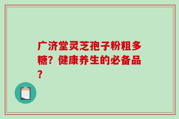 广济堂灵芝孢子粉粗多糖？健康养生的必备品？