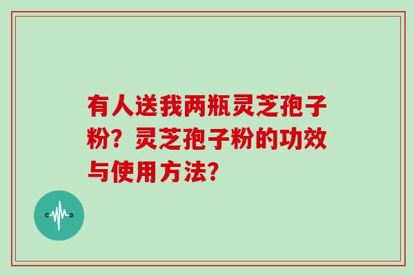 有人送我两瓶灵芝孢子粉？灵芝孢子粉的功效与使用方法？