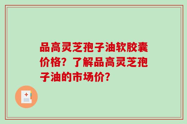 品高灵芝孢子油软胶囊价格？了解品高灵芝孢子油的市场价？