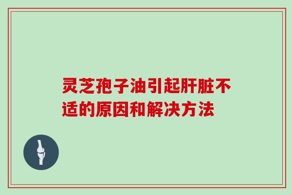 灵芝孢子油引起不适的原因和解决方法