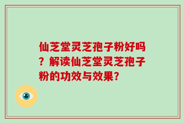 仙芝堂灵芝孢子粉好吗？解读仙芝堂灵芝孢子粉的功效与效果？