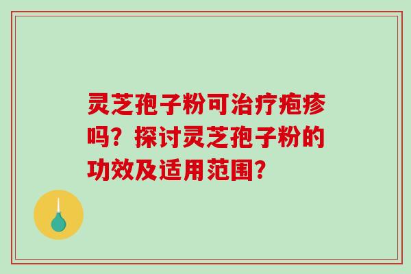 灵芝孢子粉可疱疹吗？探讨灵芝孢子粉的功效及适用范围？