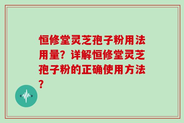 恒修堂灵芝孢子粉用法用量？详解恒修堂灵芝孢子粉的正确使用方法？
