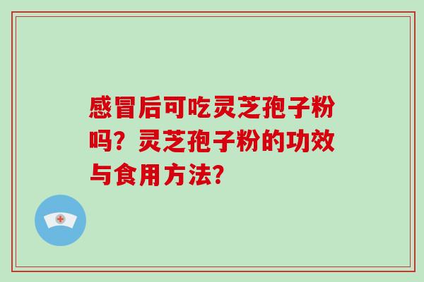 后可吃灵芝孢子粉吗？灵芝孢子粉的功效与食用方法？