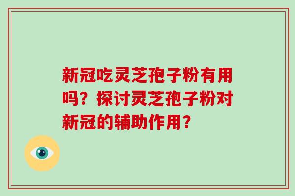 新冠吃灵芝孢子粉有用吗？探讨灵芝孢子粉对新冠的辅助作用？