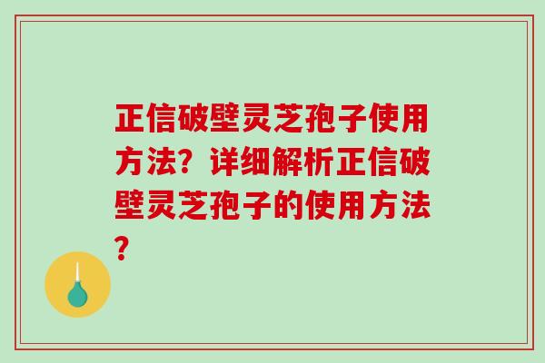 正信破壁灵芝孢子使用方法？详细解析正信破壁灵芝孢子的使用方法？