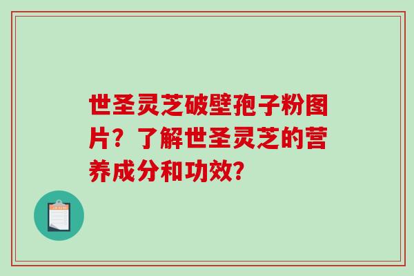 世圣灵芝破壁孢子粉图片？了解世圣灵芝的营养成分和功效？