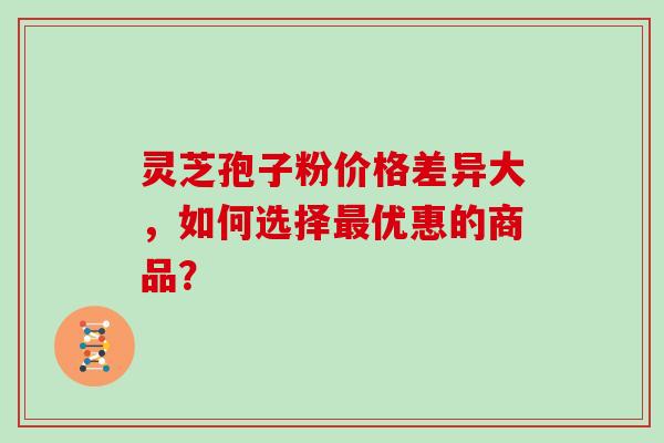 灵芝孢子粉价格差异大，如何选择优惠的商品？